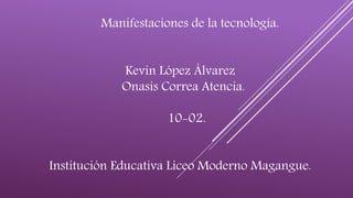 Manifestaciones de la tecnología.
Kevin López Álvarez
Onasis Correa Atencia.
10-02.
Institución Educativa Liceo Moderno Magangue.
 