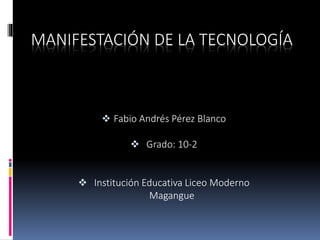 MANIFESTACIÓN DE LA TECNOLOGÍA
 Fabio Andrés Pérez Blanco
 Grado: 10-2
 Institución Educativa Liceo Moderno
Magangue
 