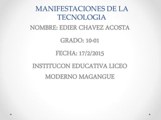 MANIFESTACIONES DE LA
TECNOLOGIA
NOMBRE: EDIER CHAVEZ ACOSTA
GRADO: 10-01
FECHA: 17/2/2015
INSTITUCON EDUCATIVA LICEO
MODERNO MAGANGUE
 