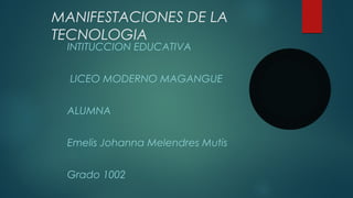 MANIFESTACIONES DE LA
TECNOLOGIA
INTITUCCION EDUCATIVA
LICEO MODERNO MAGANGUE
ALUMNA
Emelis Johanna Melendres Mutis
Grado 1002
 