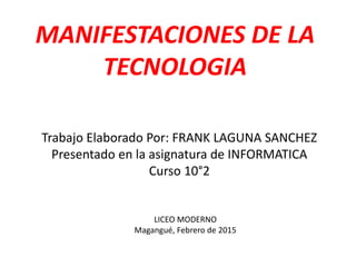 MANIFESTACIONES DE LA
TECNOLOGIA
Trabajo Elaborado Por: FRANK LAGUNA SANCHEZ
Presentado en la asignatura de INFORMATICA
Cu...