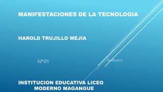 MANIFESTACIONES DE LA TECNOLOGIA
HAROLD TRUJILLO MEJIA
INSTITUCION EDUCATIVA LICEO
MODERNO MAGANGUE
10°01 24/02/2015
 