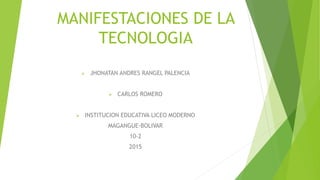 MANIFESTACIONES DE LA
TECNOLOGIA
 JHONATAN ANDRES RANGEL PALENCIA
 CARLOS ROMERO
 INSTITUCION EDUCATIVA LICEO MODERNO
MAGANGUE-BOLIVAR
10-2
2015
 