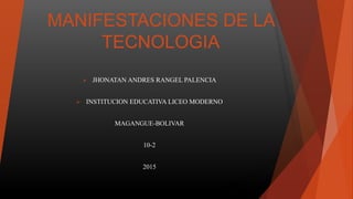 MANIFESTACIONES DE LA
TECNOLOGIA
 JHONATAN ANDRES RANGEL PALENCIA
 INSTITUCION EDUCATIVA LICEO MODERNO
MAGANGUE-BOLIVAR
10-2
2015
 