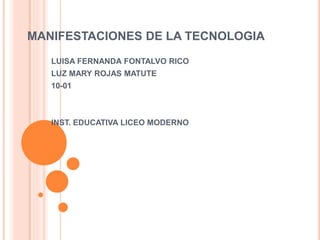 MANIFESTACIONES DE LA TECNOLOGIA
LUISA FERNANDA FONTALVO RICO
LUZ MARY ROJAS MATUTE
10-01
INST. EDUCATIVA LICEO MODERNO
 