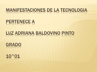 MANIFESTACIONES DE LA TECNOLOGIA
PERTENECE A
LUZ ADRIANA BALDOVINO PINTO
GRADO
10°01
 