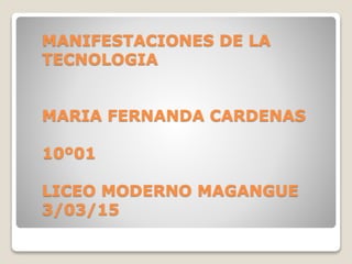 MANIFESTACIONES DE LA
TECNOLOGIA
MARIA FERNANDA CARDENAS
10º01
LICEO MODERNO MAGANGUE
3/03/15
 