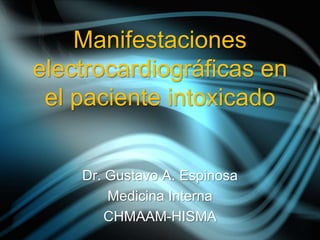 Manifestaciones electrocardiográficas en el paciente intoxicado Dr. Gustavo A. Espinosa Medicina Interna CHMAAM-HISMA 