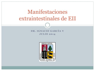 D R . I G N A C I O G A R C Í A V
J U L I O 2 0 1 4
Manifestaciones
extraintestinales de EII
 