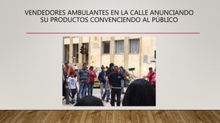 VENDEDORES AMBULANTES EN LA CALLE ANUNCIANDO
SU PRODUCTOS CONVENCIENDO AL PÚBLICO
 