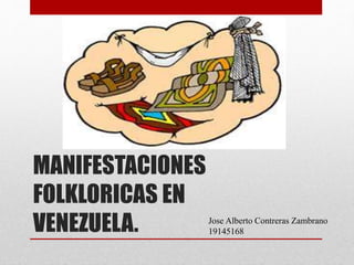 MANIFESTACIONES
FOLKLORICAS EN
VENEZUELA. Jose Alberto Contreras Zambrano
19145168
 