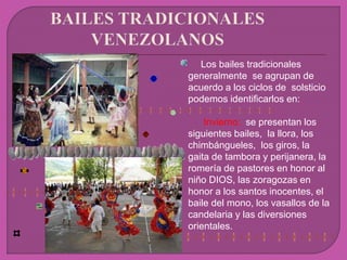 Los bailes tradicionales
generalmente se agrupan de
acuerdo a los ciclos de solsticio
podemos identificarlos en:
Invierno: se presentan los
siguientes bailes, la llora, los
chimbángueles, los giros, la
gaita de tambora y perijanera, la
romería de pastores en honor al
niño DIOS, las zoragozas en
honor a los santos inocentes, el
baile del mono, los vasallos de la
candelaria y las diversiones
orientales.
 