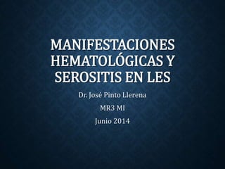 MANIFESTACIONES
HEMATOLÓGICAS Y
SEROSITIS EN LES
Dr. José Pinto Llerena
MR3 MI
Junio 2014
 