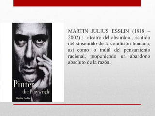 MARTIN JULIUS ESSLIN (1918 –
2002) : «teatro del absurdo» , sentido
del sinsentido de la condición humana,
así como lo inútil del pensamiento
racional, proponiendo un abandono
absoluto de la razón.
 