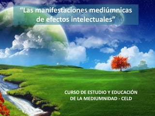 “Las manifestaciones mediúmnicas 
de efectos intelectuales” 
CURSO DE ESTUDIO Y EDUCACIÓN 
DE LA MEDIUMNIDAD - CELD 
 