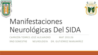 Manifestaciones
Neurológicas Del SIDA
CARREÓN TORRES JOSÉ ALEJANDRO MAT 295126
9NO SEMESTRE NEUROLOGÍA DR. GUTIÉRREZ MANJARREZ
 