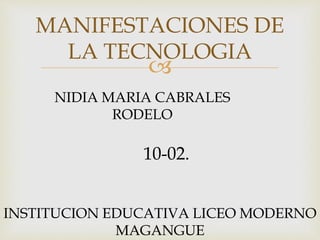 
MANIFESTACIONES DE
LA TECNOLOGIA
NIDIA MARIA CABRALES
RODELO
10-02.
INSTITUCION EDUCATIVA LICEO MODERNO
MAGANGUE
 