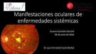 Manifestaciones oculares de
enfermedades sistémicas
Susana González Gurrola
06 de junio de 2016
Dr. Luis Fernando Turati Muñoz
 