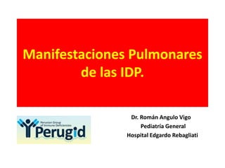 Manifestaciones Pulmonares
de las IDP.
Dr. Román Angulo Vigo
Pediatría General
Hospital Edgardo Rebagliati
 