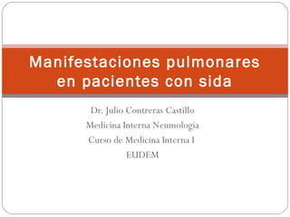 Dr. Julio Contreras Castillo
Medicina Interna Neumologia
Curso de Medicina Interna I
EUDEM
Manifestaciones pulmonares
en pacientes con sida
 