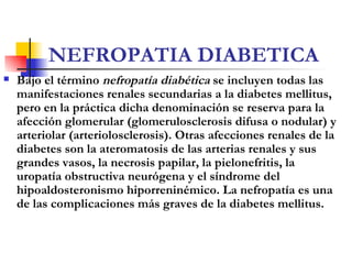 NEFROPATIA DIABETICA <ul><li>Bajo el término  nefropatía diabética   se incluyen todas las manifestaciones renales secunda...