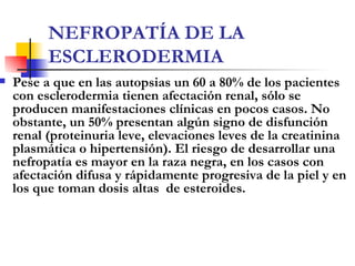 NEFROPATÍA DE LA ESCLERODERMIA <ul><li>Pese a que en las autopsias un 60 a 80% de los pacientes con esclerodermia tienen a...