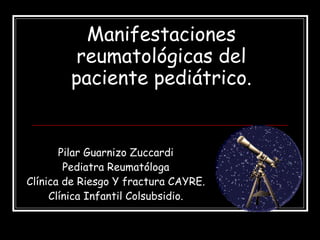 Manifestaciones reumatológicas del paciente pediátrico. Pilar Guarnizo Zuccardi Pediatra Reumatóloga Clínica de Riesgo Y fractura CAYRE. Clínica Infantil Colsubsidio. 