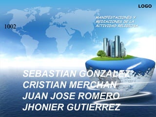 LOGO
SEBASTIAN GONZALEZ
CRISTIAN MERCHAN
JUAN JOSE ROMERO
JHONIER GUTIERREZ
MANIFESTACIONES Y
MEDIACIONES DE LA
ACTIVIDAD RELIGIOSA1002
 