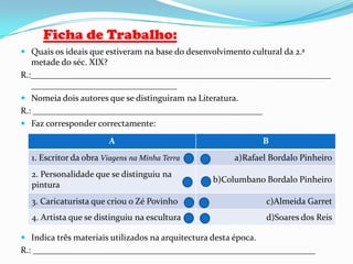 Registo:Durante este período da nossa história surgiram grandes personalidades que se distinguiram em variados géneros artísticos:Na Literatura: Alexandre Herculano, Eça de Queiroz, Almeida Garret …