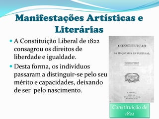 Manifestações Artísticas e LiteráriasA Constituição Liberal de 1822 consagrou os direitos de liberdade e igualdade.Desta forma, os indivíduos passaram a distinguir-se pelo seu mérito e capacidades, deixando de ser  pelo nascimento.Constituição de 1822