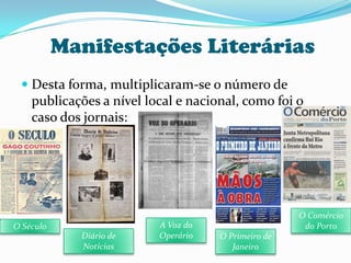 Manifestações LiteráriasDesta forma, multiplicaram-se o número de publicações a nível local e nacional, como foi o caso dos jornais:O Comércio do PortoA Voz do OperárioO SéculoDiário de NotíciasO Primeiro de Janeiro