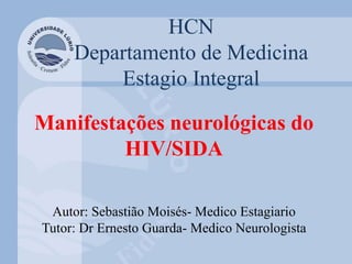 HCN
Departamento de Medicina
Estagio Integral
Manifestações neurológicas do
HIV/SIDA
Autor: Sebastião Moisés- Medico Estagiario
Tutor: Dr Ernesto Guarda- Medico Neurologista
 