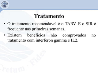 Tratamento
• O tratamento recomendavel é o TARV. E o SIR é
frequente nas primeiras semanas.
• Existem beneficios não comprovados no
tratamento com interferon gamma e IL2.
 