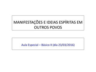 MANIFESTAÇÕES E IDEIAS ESPÍRITAS EM
OUTROS POVOS
Aula Especial – Básico II (dia 23/03/2016)
 
