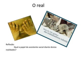 O real

Reflexão:
Qual o papel do assistente social diante destas
realidades?

 