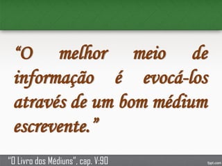 “O melhor meio de
informação é evocá-los
através de um bom médium
escrevente.”
“O Livro dos Médiuns”, cap. V:90
 