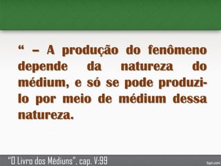 “ – A produção do fenômeno
depende da natureza do
médium, e só se pode produzi-
lo por meio de médium dessa
natureza.
“O Livro dos Médiuns”, cap. V:99
 