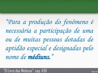 “Para a produção do fenômeno é
necessária a participação de uma
ou de muitas pessoas dotadas de
aptidão especial e designadas pelo
nome de médiuns.”
“O Livro dos Médiuns”, cap. II:61
 