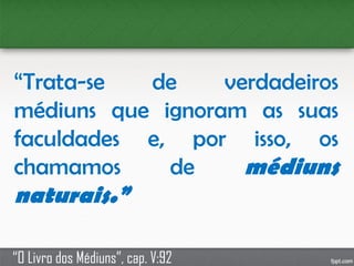 “Trata-se de verdadeiros
médiuns que ignoram as suas
faculdades e, por isso, os
chamamos de médiuns
naturais.”
“O Livro dos Médiuns”, cap. V:92
 