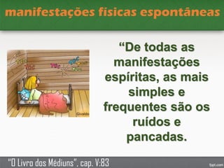 “De todas as
manifestações
espíritas, as mais
simples e
frequentes são os
ruídos e
pancadas.
“O Livro dos Médiuns”, cap. V:83
manifestações físicas espontâneas
 