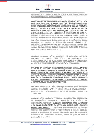 XXXXXXXXXXXXX ADVOCACIA
Assessoria Jurídica Digital
Rua xxxxxxxxxxxx, nº 0000, Centro - cidade de XXXXXXXXXXXXXX/UF, CEP 00000-000.
E-mail advogadoxxxxxx@oabuf.org / Fone: (00) 9.9999-0000
8
acometidas pelo cartório, se esse for o caso, é uma função e dever do
Servidor e Magistrado, esclarecer o fato.
CONFIGURA-SE CERCEAMENTO DE DEFESA COM OFENSA AO ART. 5º, LV DA
CONSTITUIÇÃO FEDERAL, QUANDO SE CRIA ÓBICE À PARTE AO ACESSO AOS
MEIOS E RECURSOS A ELA INERENTES, SENDO CERTO QUE NO TOCANTE A
PROVA, O MESMO FOI CARACTERIZADO PELA NEGATIVA DO JUIZ EM
CONFERIR A VERACIDADE DAS INFORMAÇÕES QUANTO AO ERRO NA
DIGITALIZAÇÃO A QUAL ERA NECESSÁRIA À CONSECUÇÃO DO FEITO. Na
hipótese, o indeferimento da prova que objetivava o nexo causal e a
extensão do dano alegado pelos autores, cerceou-lhe o direito de fato e o
seu influir no julgamento da lide, uma vez que o indeferimento tornou
prejudicial aos autores o deslinde da questão. (TJ-MS - AC:
00515946020118120001 MS 0051594-60.2011.8.12.0001, Relator: Des.
Amaury da Silva Kuklinski, Data de Julgamento: 05/08/2015, 4ª Câmara
Cível, Data de Publicação: 07/08/2015).
FURQUIM APELAÇÃO CÍVEL. EMBARGOS À EXECUÇÃO. CHEQUES.
SENTENÇA DE PARCIAL PROCEDÊNCIA. RECONHECIMENTO DA
ILEGITIMIDADE ATIVA DO EMBARGADO COM RELAÇÃO A UM CHEQUE.
AUSÊNCIA DE DEMONSTRAÇÃO DE OCORRÊNCIA DE ENDOSSO.
NULIDADE DA SENTENÇA RECONHECIDA DE OFÍCIO. CERCEAMENTO DE
DEFESA. JULGAMENTO DO FEITO SEM ANÁLISE DO VERSO DA CÁRTULA.
FALHA OCORRIDA NA DIGITALIZAÇÃO DO PROCESSO. INCUMBÊNCIA DO
CARTÓRIO. FALHA DA SERVENTIA DEVIDAMENTE COMPROVADA. EVIDENTE
PREJUÍZO DO EMBARGADO. REMESSA DOS AUTOS À ORIGEM PARA QUE O
CARTÓRIO PROVIDENCIE A DIGITALIZAÇÃO DO VERSO DOS CHEQUES PARA
A CORRETA ANÁLISE E JULGAMENTO DO FEITO.
SENTENÇA ANULADA DE OFÍCIO. Sentença anulada de ofício. Recurso de
apelação prejudicado. (TJPR - 14ª C.Cível - 0015176-63.2017.8.16.0014 -
Londrina - Rel.: Desembargadora Themis de Almeida Furquim - J.
11.04.2018)
APELAÇÃO CÍVEL - AÇÃO DE COBRANÇA - RECLAMATÓRIA TRABALHISTA
DE COMPETÊNCIA DECLINADA - EXTINÇÃO POR AUSÊNCIA DE
PROCURAÇÃO NOS AUTOS - NULIDADE - OCORRÊNCIA - ERRO CARTORÁRIO
- FALHA NA DIGITALIZAÇÃO DO FEITO PELO DISTRIBUIDOR - RECURSO
CONHECIDO E PROVIDO. 1. Verifica-se que a distribuição do feito foi
realizada pelo respectivo setor do Poder Judiciário, o qual por lapso não
realizou a digitalização de algumas páginas dos autos da reclamatória
trabalhista de competência declinada, dentre as quais se inclui a
procuração do causídico.
 