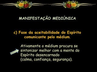 MANIFESTAÇÃO MEDIÚNICA
c) Fase da aceitabilidade do Espírito
comunicante pelo médium.
Ativamente o médium procura se
sintonizar melhor com a mente do
Espírito desencarnado
(calma, confiança, segurança).
 