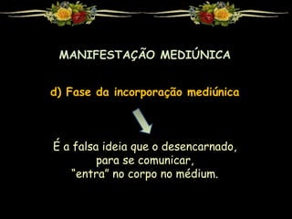MANIFESTAÇÃO MEDIÚNICA
d) Fase da incorporação mediúnica
É a falsa ideia que o desencarnado,
para se comunicar,
“entra” no corpo no médium.
 