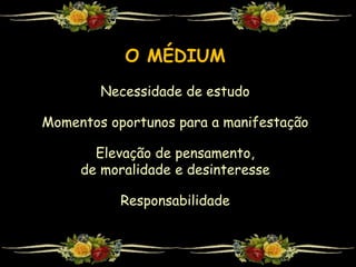 O MÉDIUM
Necessidade de estudo
Momentos oportunos para a manifestação
Elevação de pensamento,
de moralidade e desinteresse
Responsabilidade
 