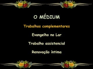 O MÉDIUM
Trabalhos complementares
Evangelho no Lar
Trabalho assistencial
Renovação íntima
 