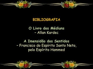 BIBLIOGRAFIA
O Livro dos Médiuns
– Allan Kardec
A Imensidão dos Sentidos
– Francisco do Espírito Santo Neto,
pelo Espírito Hammed
 