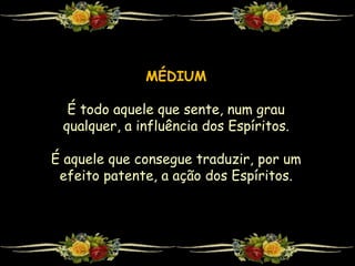 MÉDIUM
É todo aquele que sente, num grau
qualquer, a influência dos Espíritos.
É aquele que consegue traduzir, por um
efeito patente, a ação dos Espíritos.
 