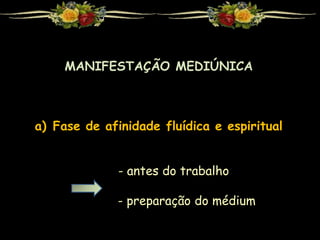 MANIFESTAÇÃO MEDIÚNICA
a) Fase de afinidade fluídica e espiritual
- antes do trabalho
- preparação do médium
 