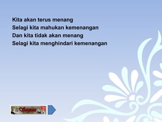 Kita akan terus menang Selagi kita mahukan kemenangan Dan kita tidak akan menang Selagi kita menghindari kemenangan 