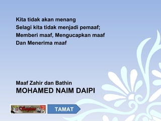 Kita tidak akan menang Selagi kita tidak menjadi pemaaf; Memberi maaf, Mengucapkan maaf Dan Menerima maaf  Maaf Zahir dan Bathin MOHAMED NAIM DAIPI TAMAT 